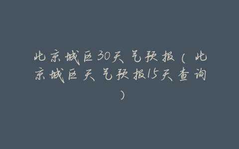 北京城区30天气预报(北京城区天气预报15天查询)