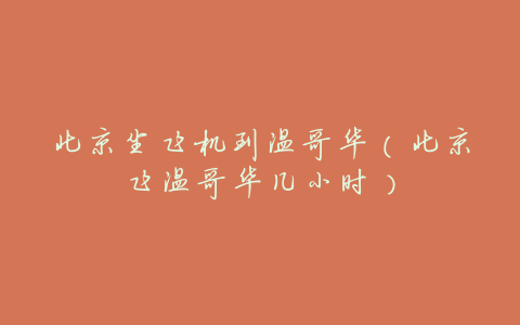 北京坐飞机到温哥华(北京飞温哥华几小时)