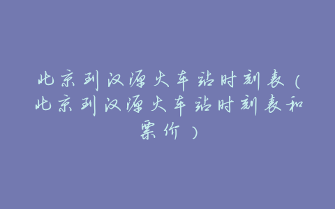 北京到汉源火车站时刻表(北京到汉源火车站时刻表和票价)