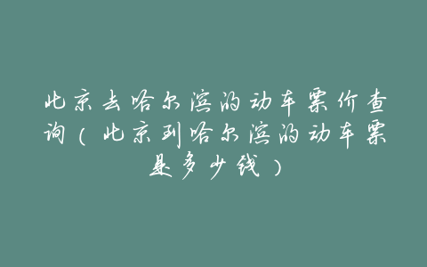北京去哈尔滨的动车票价查询(北京到哈尔滨的动车票是多少钱)