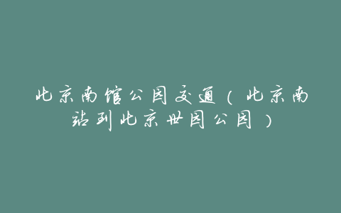 北京南馆公园交通(北京南站到北京世园公园)