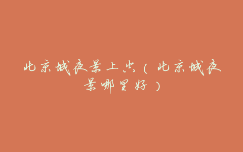 北京城夜景上空(北京城夜景哪里好)