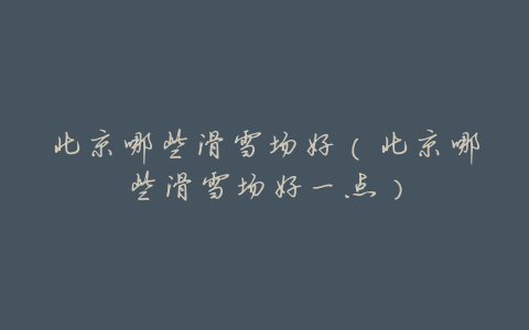 北京哪些滑雪场好(北京哪些滑雪场好一点)