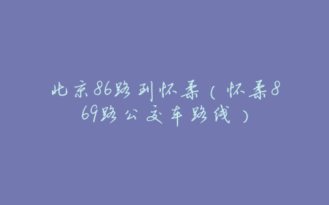 北京86路到怀柔(怀柔869路公交车路线)