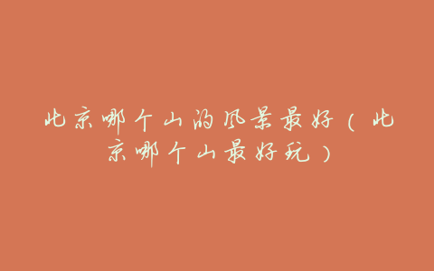 北京哪个山的风景最好(北京哪个山最好玩)