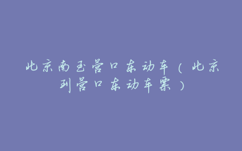 北京南至营口东动车(北京到营口东动车票)