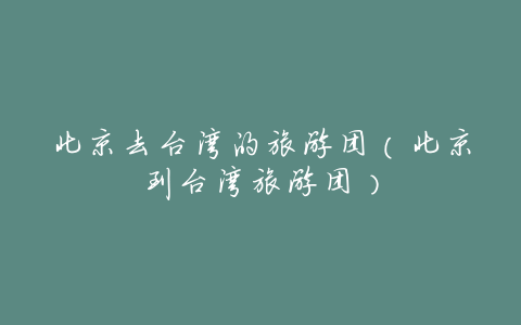 北京去台湾的旅游团(北京到台湾旅游团)