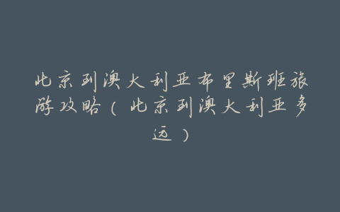 北京到澳大利亚布里斯班旅游攻略(北京到澳大利亚多远)