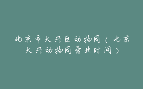北京市大兴区动物园(北京大兴动物园营业时间)