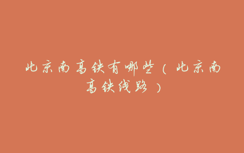 北京南高铁有哪些(北京南高铁线路)