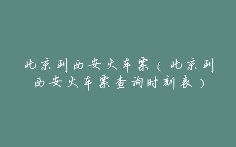 北京到西安火车票(北京到西安火车票查询时刻表)