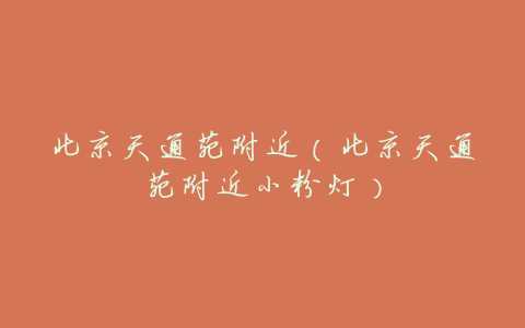 北京天通苑附近(北京天通苑附近小粉灯)