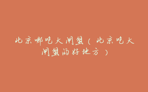 北京哪吃大闸蟹(北京吃大闸蟹的好地方)