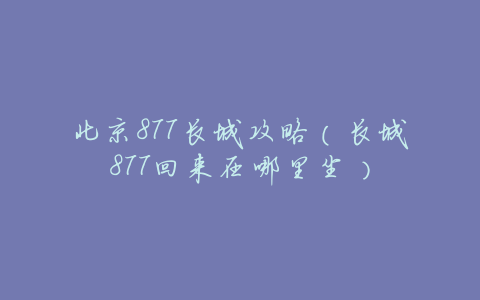 北京877长城攻略(长城877回来在哪里坐)