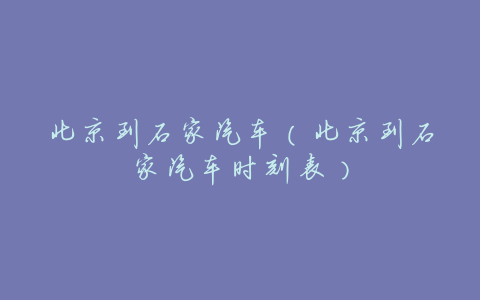 北京到石家汽车(北京到石家汽车时刻表)