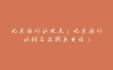 北京旅行社地点(北京旅行社排名及联系电话)