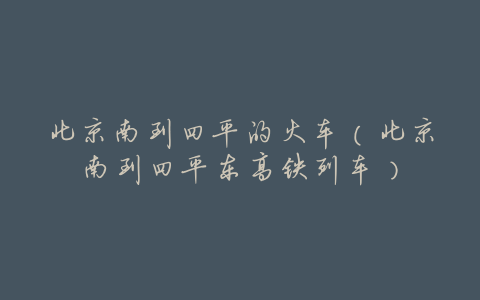 北京南到四平的火车(北京南到四平东高铁列车)