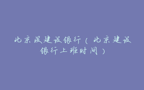 北京没建设银行(北京建设银行上班时间)