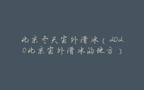 北京冬天室外滑冰(2020北京室外滑冰的地方)
