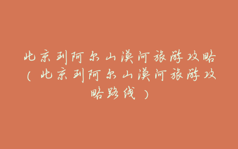 北京到阿尔山漠河旅游攻略(北京到阿尔山漠河旅游攻略路线)