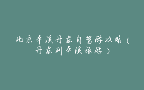 北京本溪丹东自驾游攻略(丹东到本溪旅游)