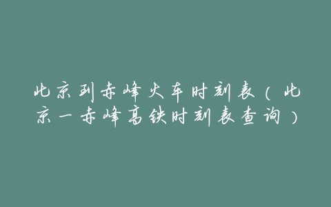 北京到赤峰火车时刻表(北京一赤峰高铁时刻表查询)