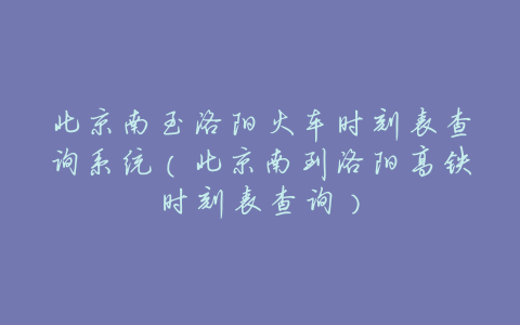 北京南至洛阳火车时刻表查询系统(北京南到洛阳高铁时刻表查询)