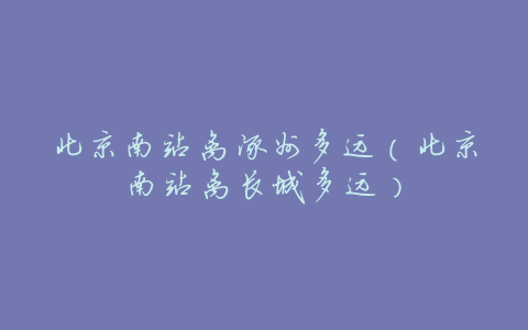 北京南站离涿州多远（北京南站离长城多远）