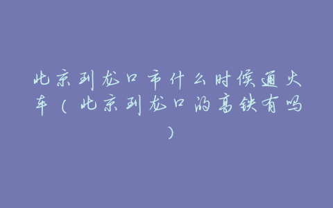 北京到龙口市什么时候通火车(北京到龙口的高铁有吗)