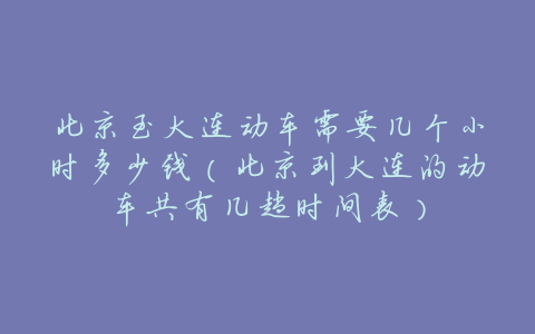 北京至大连动车需要几个小时多少钱(北京到大连的动车共有几趟时间表)