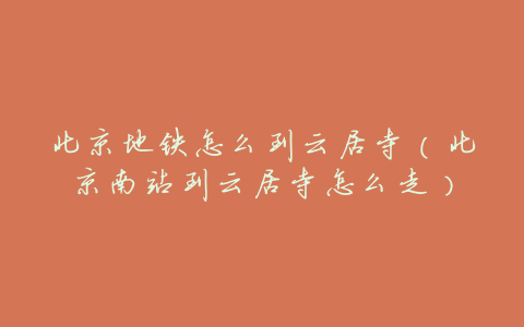 北京地铁怎么到云居寺(北京南站到云居寺怎么走)
