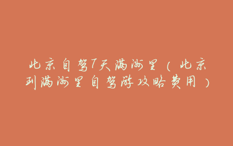 北京自驾7天满洲里(北京到满洲里自驾游攻略费用)