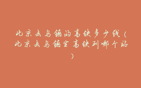 北京去乌镇的高铁多少钱(北京去乌镇坐高铁到哪个站)