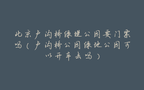 北京卢沟桥绿堤公园要门票吗(卢沟桥公园绿地公园可以开车去吗)