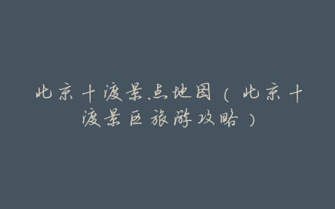 北京十渡景点地图(北京十渡景区旅游攻略)
