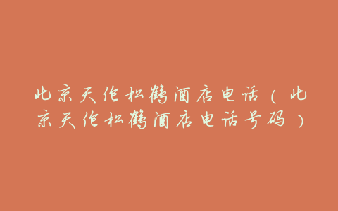北京天伦松鹤酒店电话(北京天伦松鹤酒店电话号码)