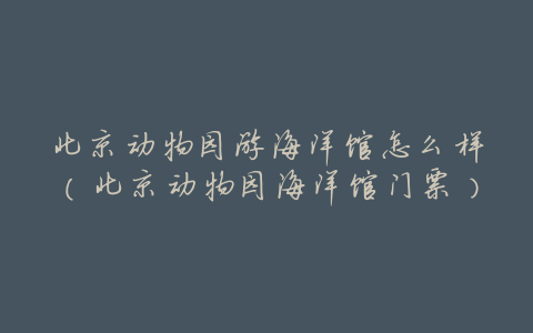 北京动物园游海洋馆怎么样(北京动物园海洋馆门票)