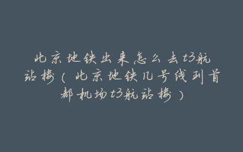 北京地铁出来怎么去t3航站楼(北京地铁几号线到首都机场t3航站楼)