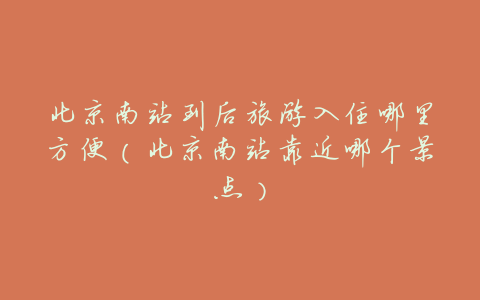 北京南站到后旅游入住哪里方便(北京南站靠近哪个景点)