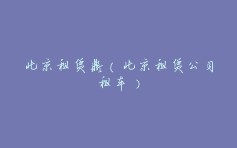 北京租赁鼎(北京租赁公司租车)