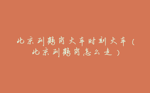 北京到鹤岗火车时刻火车(北京到鹤岗怎么走)