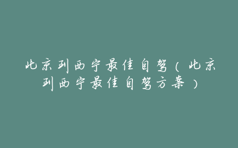 北京到西宁最佳自驾(北京到西宁最佳自驾方案)