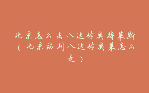 北京怎么去八达岭奥特莱斯(北京站到八达岭奥莱怎么走)