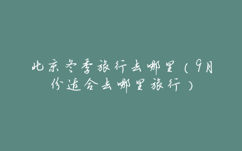 北京冬季旅行去哪里（9月份适合去哪里旅行）