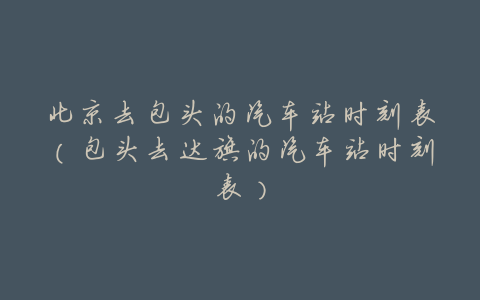 北京去包头的汽车站时刻表(包头去达旗的汽车站时刻表)