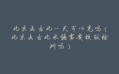 北京去古北一天可以完吗(北京去古北水镇需要核酸检测吗)