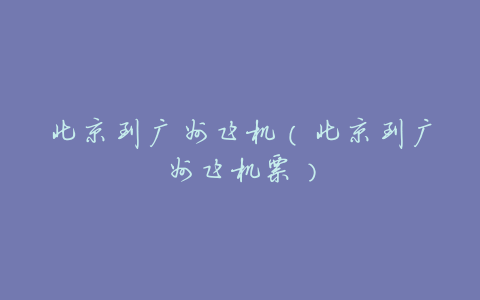 北京到广州飞机（北京到广州飞机票）