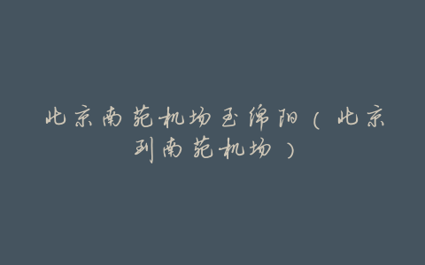北京南苑机场至绵阳(北京到南苑机场)