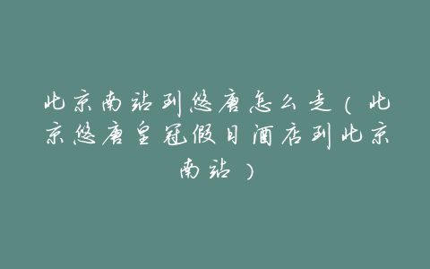 北京南站到悠唐怎么走（北京悠唐皇冠假日酒店到北京南站）