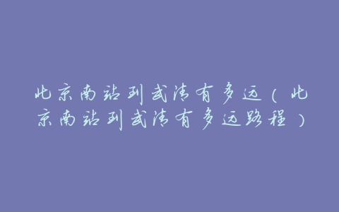 北京南站到武清有多远（北京南站到武清有多远路程）